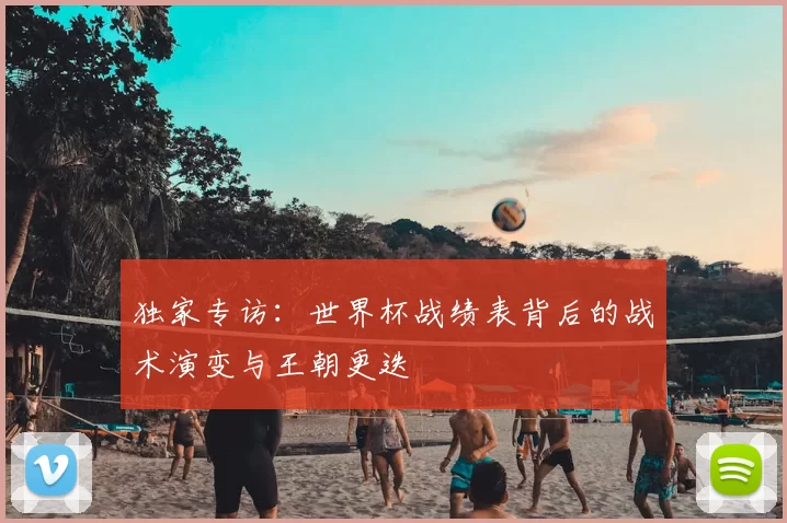 独家专访：世界杯战绩表背后的战术演变与王朝更迭