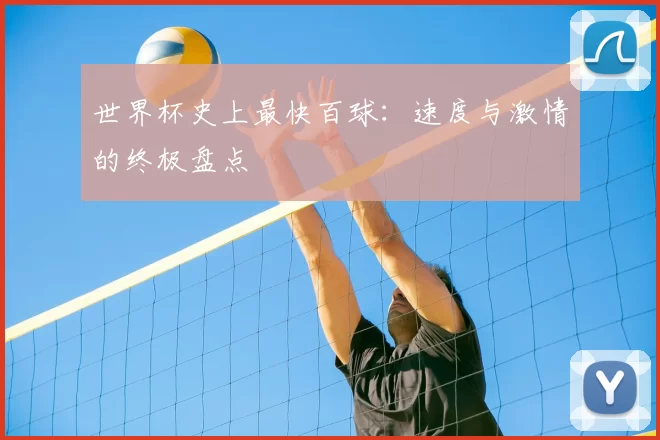世界杯史上最快百球：速度与激情的终极盘点