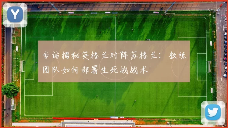 专访揭秘英格兰对阵苏格兰:教练团队如何部署生死战战术