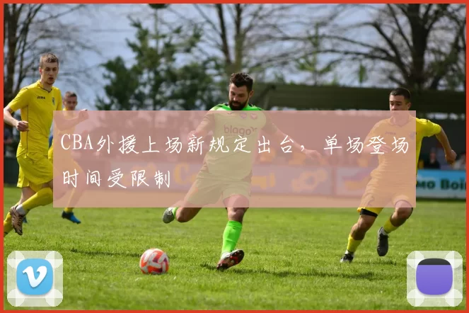 CBA外援上场新规定出台，单场登场时间受限制