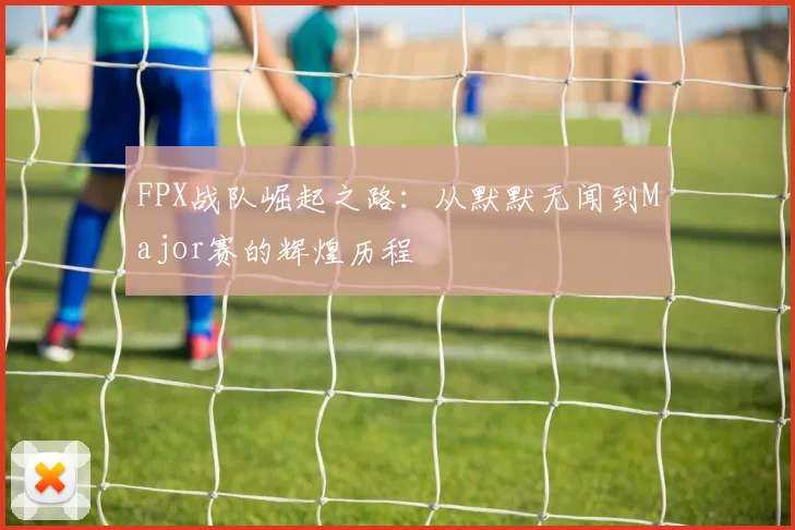 FPX战队崛起之路：从默默无闻到Major赛的辉煌历程