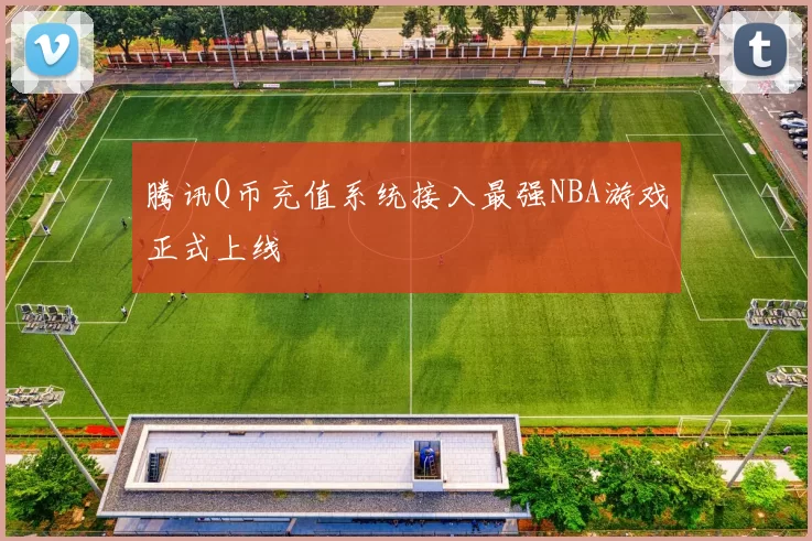 腾讯Q币充值系统接入最强NBA游戏正式上线