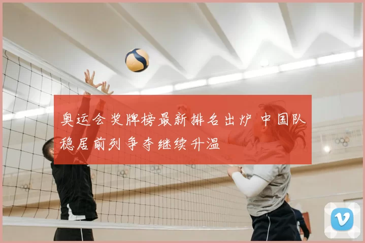 奥运会奖牌榜最新排名出炉 中国队稳居前列争夺继续升温