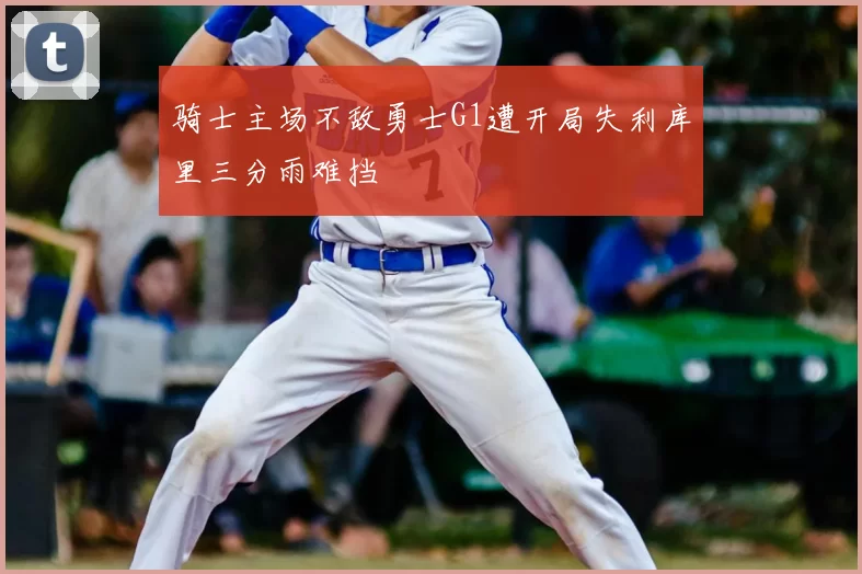 骑士主场不敌勇士G1遭开局失利库里三分雨难挡