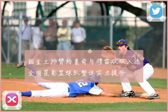 掘金主帅赞约基奇与穆雷双双入选全明星彰显球队整体实力提升