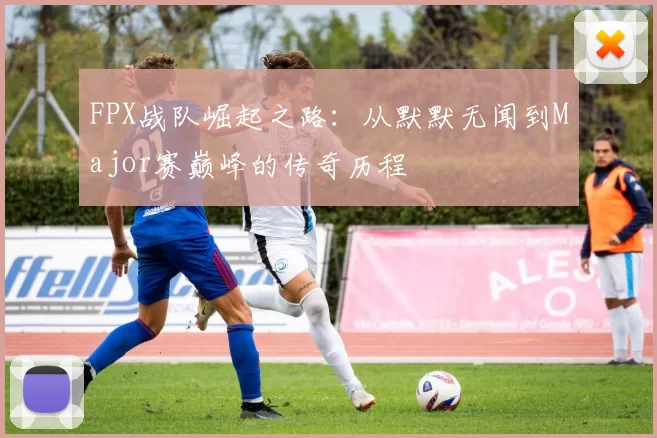 FPX战队崛起之路：从默默无闻到Major赛巅峰的传奇历程