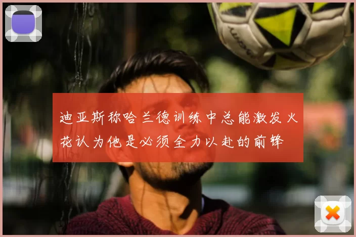 迪亚斯称哈兰德训练中总能激发火花认为他是必须全力以赴的前锋