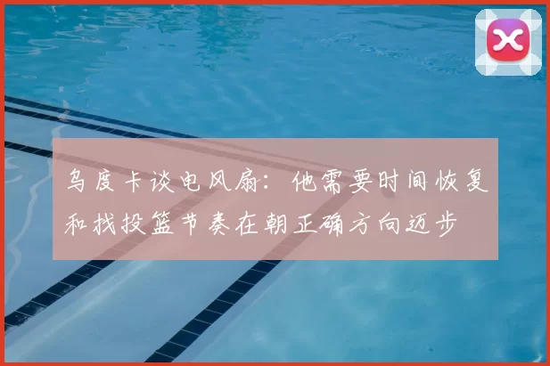 乌度卡谈电风扇:他需要时间恢复和找投篮节奏在朝正确方向迈步