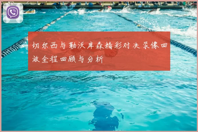 切尔西与勒沃库森精彩对决录像回放全程回顾与分析