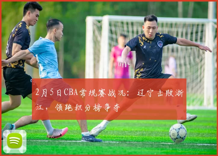 2月5日CBA常规赛战况:辽宁击败浙江,领跑积分榜争夺