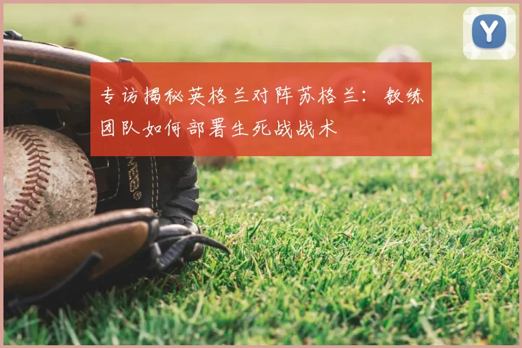 专访揭秘英格兰对阵苏格兰:教练团队如何部署生死战战术