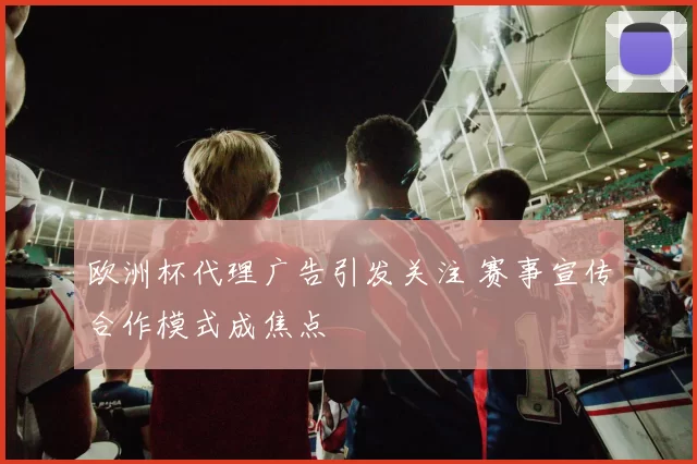 欧洲杯代理广告引发关注 赛事宣传合作模式成焦点