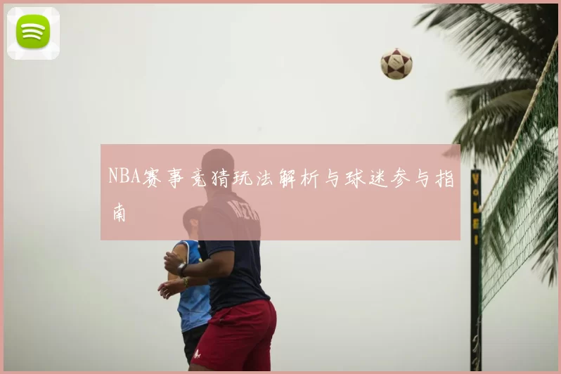 NBA赛事竞猜玩法解析与球迷参与指南