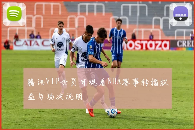 腾讯VIP会员可观看NBA赛事转播权益与场次说明