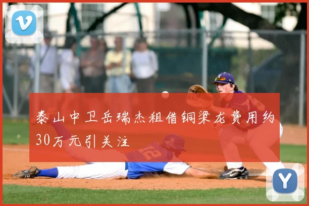 泰山中卫岳瑞杰租借铜梁龙费用约30万元引关注