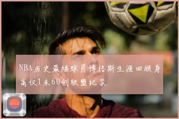 NBA历史最矮球员博格斯生涯回顾身高仅1米60创联盟纪录