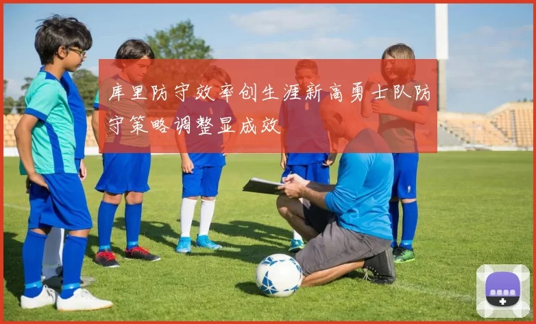 库里防守效率创生涯新高勇士队防守策略调整显成效