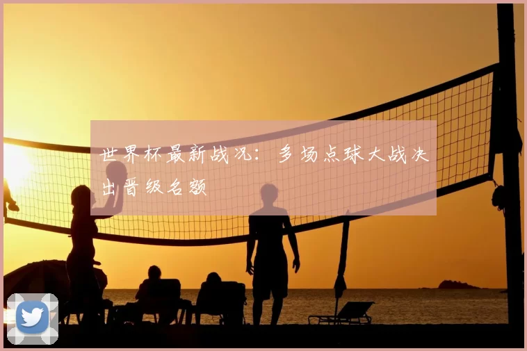 世界杯最新战况:多场点球大战决出晋级名额