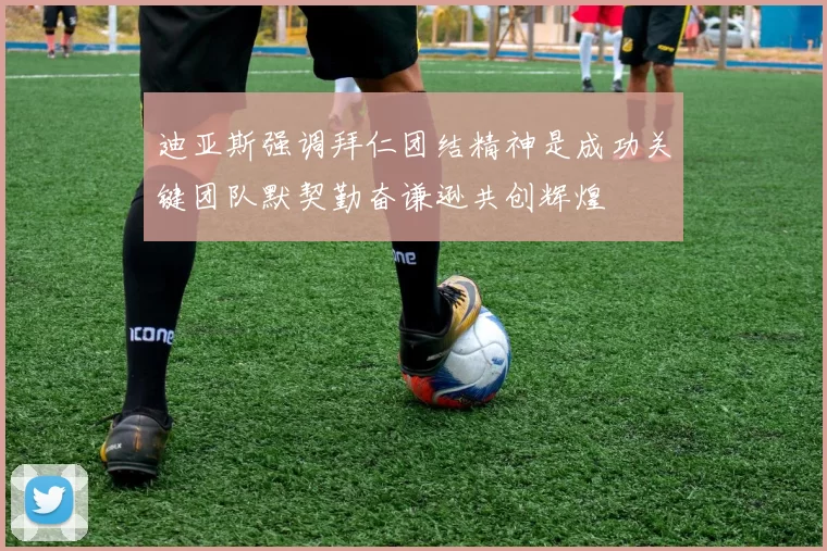 迪亚斯强调拜仁团结精神是成功关键团队默契勤奋谦逊共创辉煌