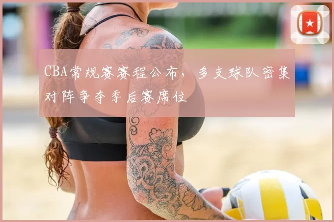 CBA常规赛赛程公布，多支球队密集对阵争夺季后赛席位