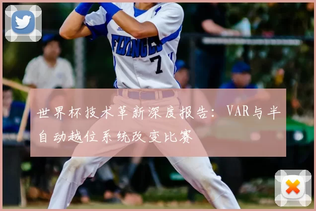 世界杯技术革新深度报告:VAR与半自动越位系统改变比赛