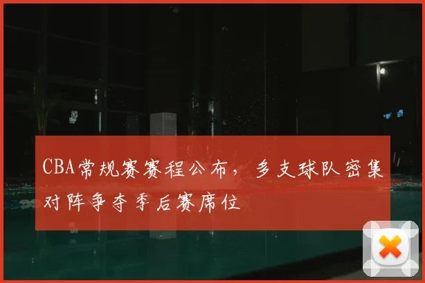 CBA常规赛赛程公布，多支球队密集对阵争夺季后赛席位