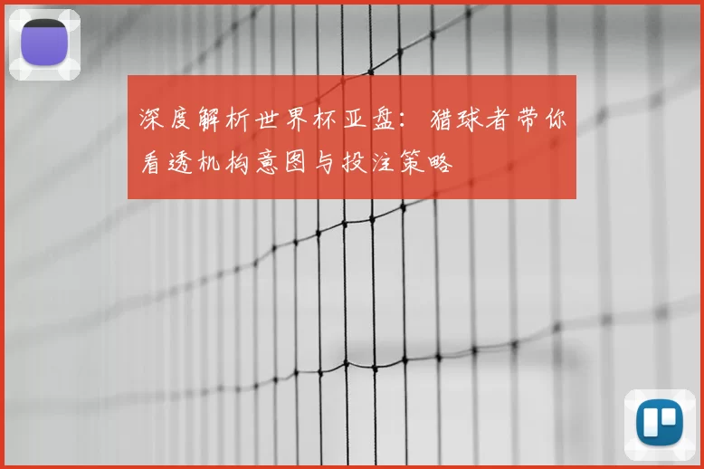 深度解析世界杯亚盘:猎球者带你看透机构意图与投注策略