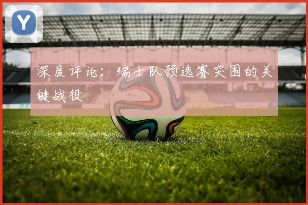 深度评论:瑞士队预选赛突围的关键战役