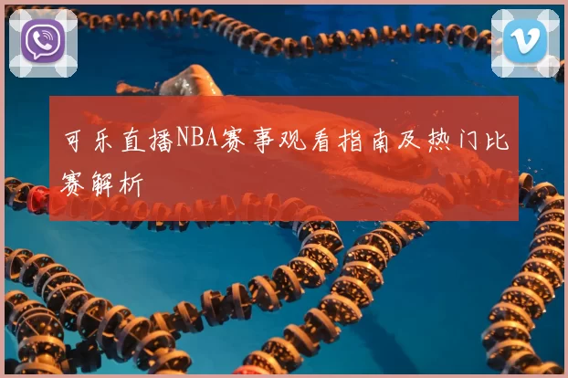 可乐直播NBA赛事观看指南及热门比赛解析