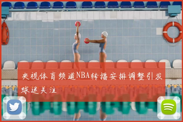 央视体育频道NBA转播安排调整引发球迷关注
