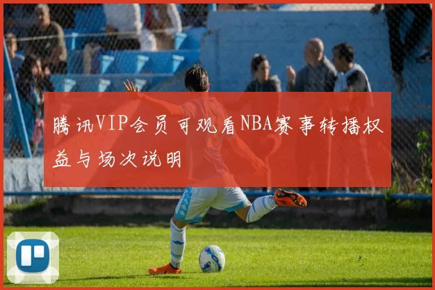 腾讯VIP会员可观看NBA赛事转播权益与场次说明
