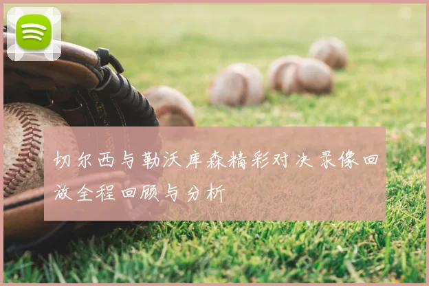 切尔西与勒沃库森精彩对决录像回放全程回顾与分析