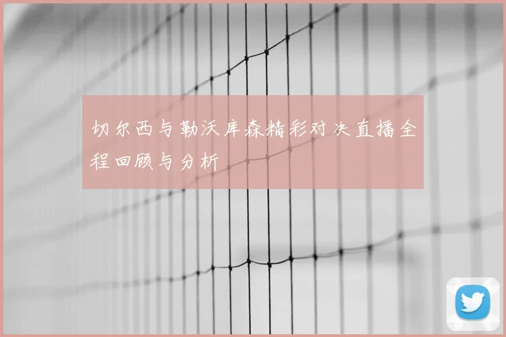 切尔西与勒沃库森精彩对决直播全程回顾与分析