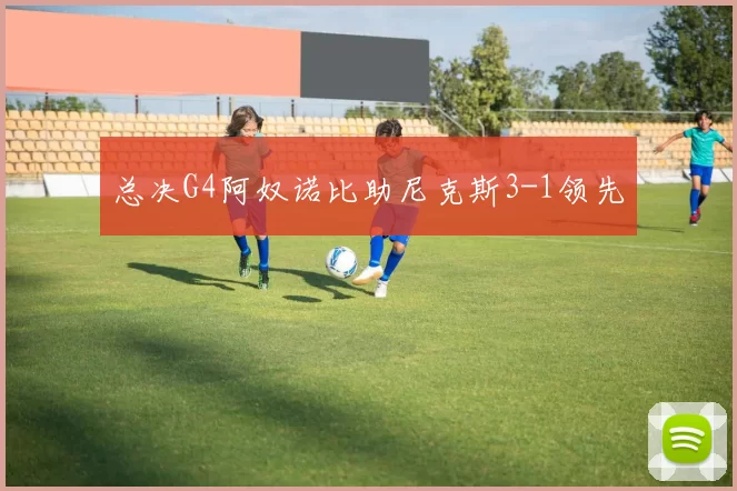 总决G4阿奴诺比助尼克斯3-1领先