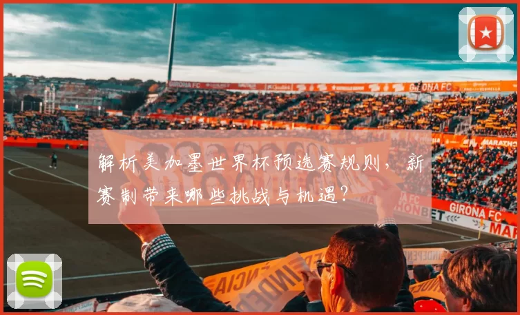 解析美加墨世界杯预选赛规则,新赛制带来哪些挑战与机遇?
