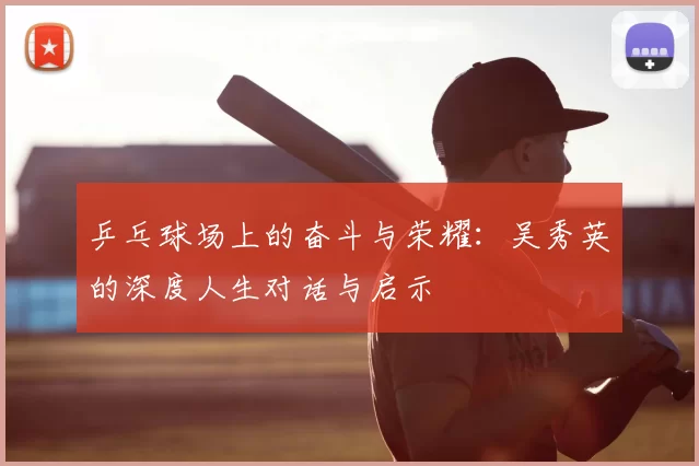 乒乓球场上的奋斗与荣耀:吴秀英的深度人生对话与启示