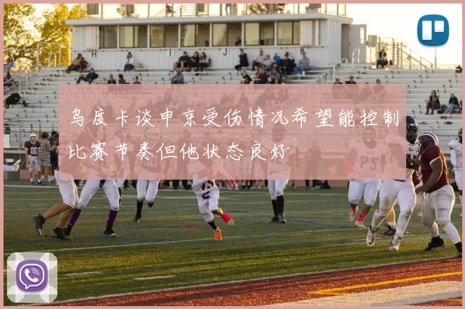 乌度卡谈申京受伤情况希望能控制比赛节奏但他状态良好