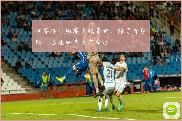 世界杯小组赛出线条件:除了净胜球,这些细节决定命运