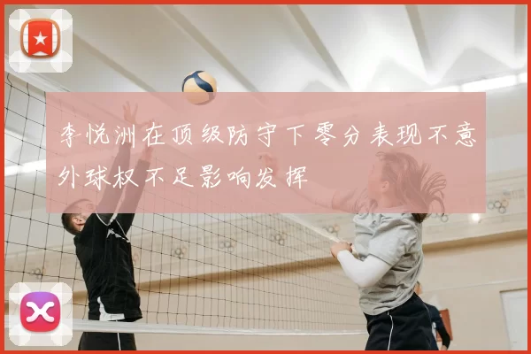 李悦洲在顶级防守下零分表现不意外球权不足影响发挥