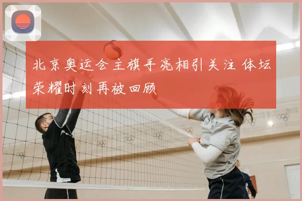 北京奥运会主旗手亮相引关注 体坛荣耀时刻再被回顾