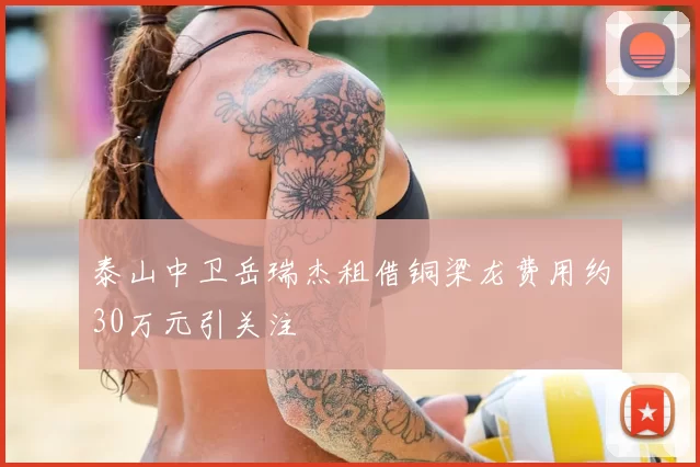泰山中卫岳瑞杰租借铜梁龙费用约30万元引关注