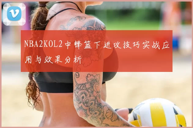 NBA2KOL2中锋篮下进攻技巧实战应用与效果分析