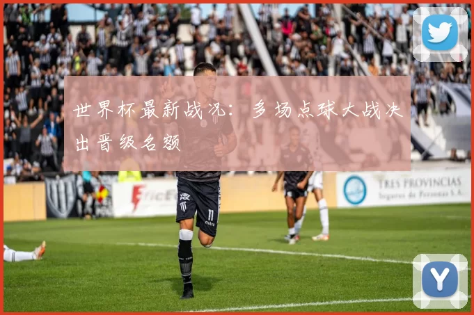 世界杯最新战况:多场点球大战决出晋级名额