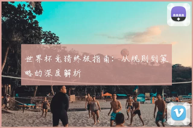 世界杯竞猜终极指南:从规则到策略的深度解析