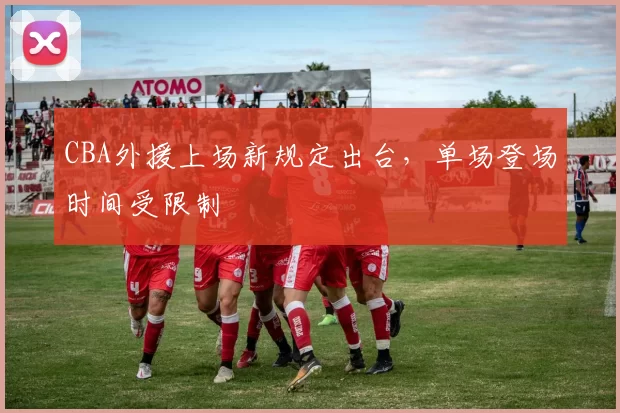 CBA外援上场新规定出台，单场登场时间受限制