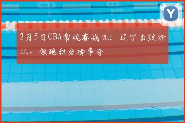 2月5日CBA常规赛战况:辽宁击败浙江,领跑积分榜争夺