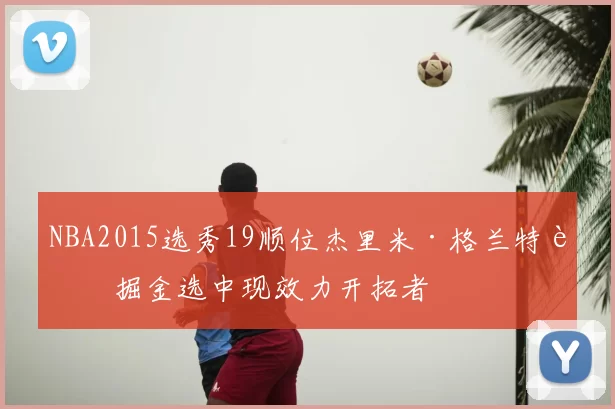 NBA2015选秀19顺位杰里米·格兰特被掘金选中现效力开拓者