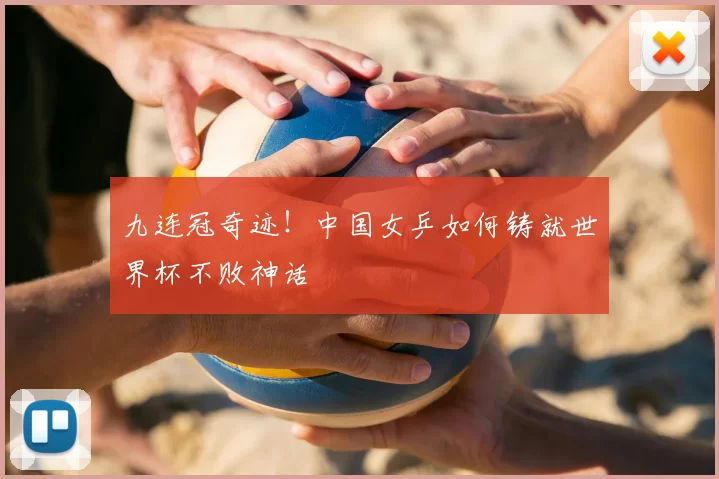 九连冠奇迹！中国女乒如何铸就世界杯不败神话