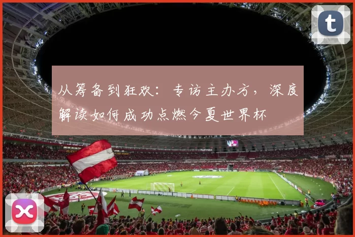 从筹备到狂欢:专访主办方,深度解读如何成功点燃今夏世界杯