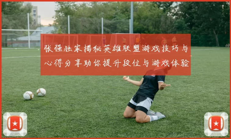 张强独家揭秘英雄联盟游戏技巧与心得分享助你提升段位与游戏体验